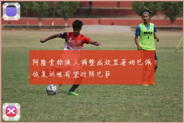 阿隆索称换人调整成效显著姆巴佩恢复训练有望对阵巴萨