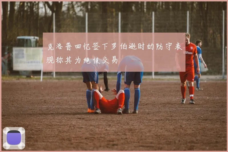 克洛普回忆签下罗伯逊时的防守表现称其为绝佳交易