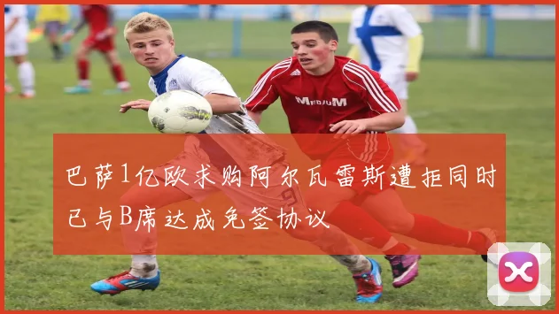 巴萨1亿欧求购阿尔瓦雷斯遭拒同时已与B席达成免签协议