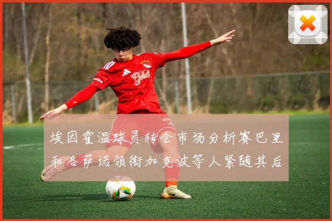 埃因霍温球员转会市场分析赛巴里和洛萨诺领衔加克波等人紧随其后