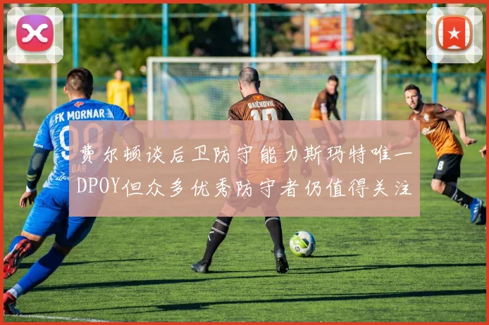 费尔顿谈后卫防守能力斯玛特唯一DPOY但众多优秀防守者仍值得关注