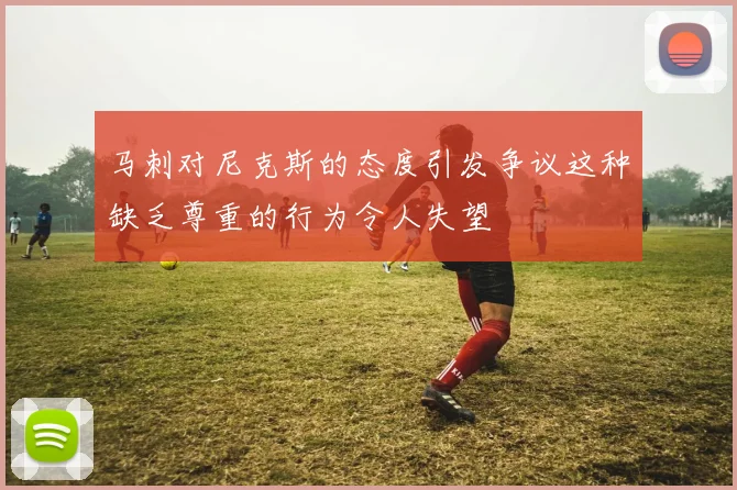 马刺对尼克斯的态度引发争议这种缺乏尊重的行为令人失望