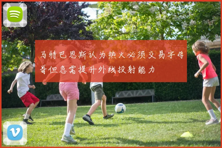 马特巴恩斯认为热火必须交易字母哥但急需提升外线投射能力