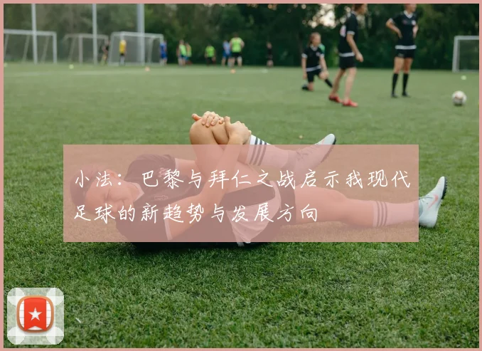 小法：巴黎与拜仁之战启示我现代足球的新趋势与发展方向