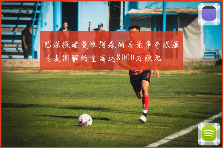 巴媒报道曼联阿森纳马竞争夺威廉戈麦斯解约金高达8000万欧元