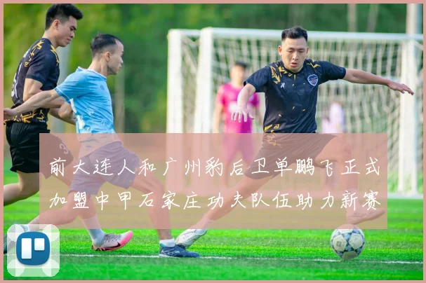 前大连人和广州豹后卫单鹏飞正式加盟中甲石家庄功夫队伍助力新赛季