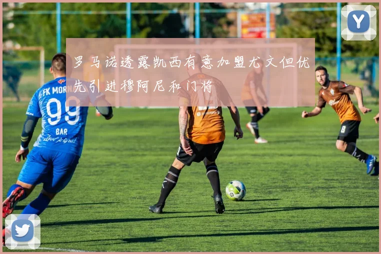 罗马诺透露凯西有意加盟尤文但优先引进穆阿尼和门将