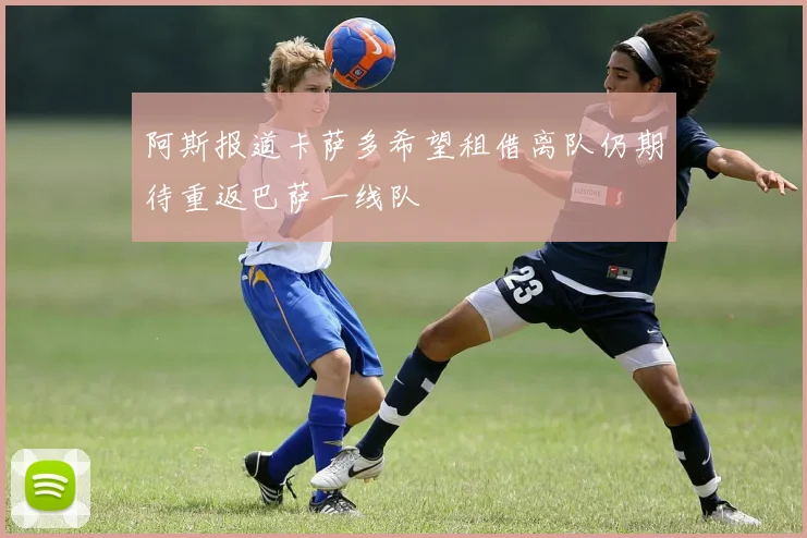 阿斯报道卡萨多希望租借离队仍期待重返巴萨一线队