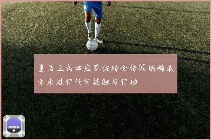 皇马正式回应恩佐转会传闻明确表示未进行任何接触与行动