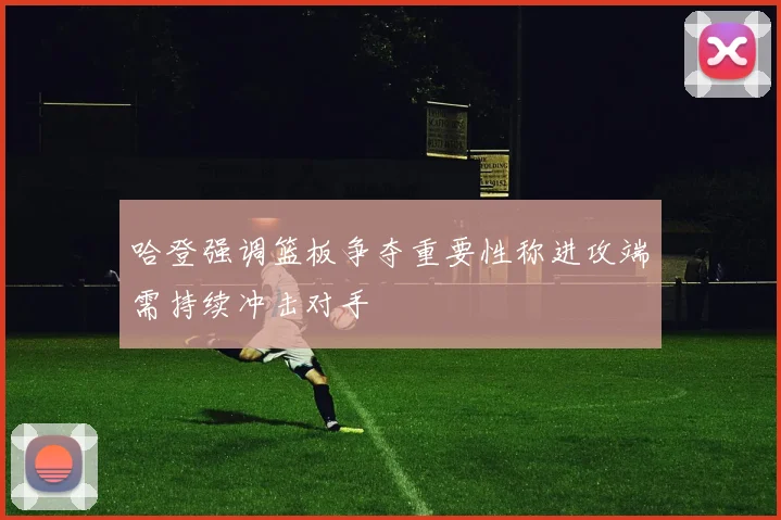 哈登强调篮板争夺重要性称进攻端需持续冲击对手