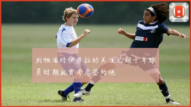 利物浦对伊劳拉的关注已超十年球员时期就曾考虑签约他