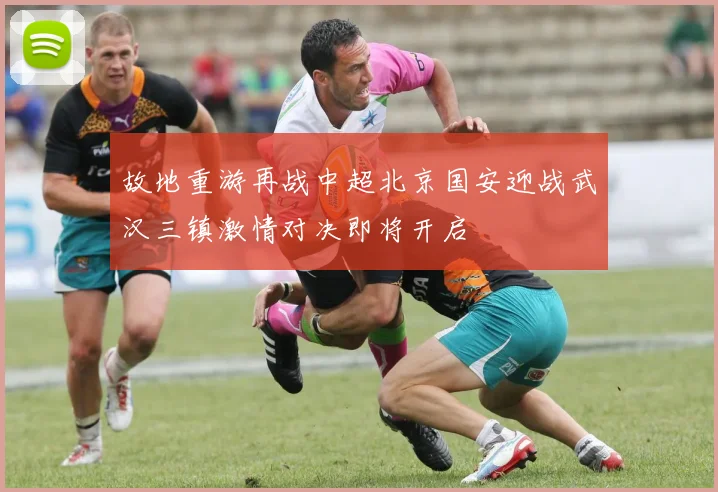 故地重游再战中超北京国安迎战武汉三镇激情对决即将开启