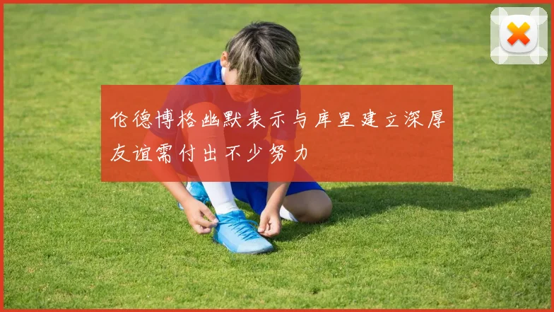 伦德博格幽默表示与库里建立深厚友谊需付出不少努力