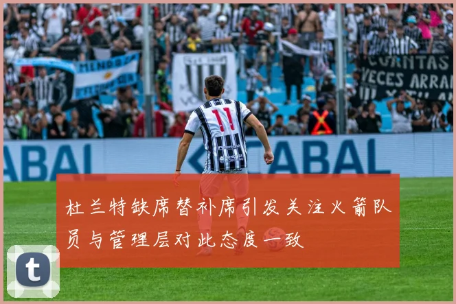 杜兰特缺席替补席引发关注火箭队员与管理层对此态度一致