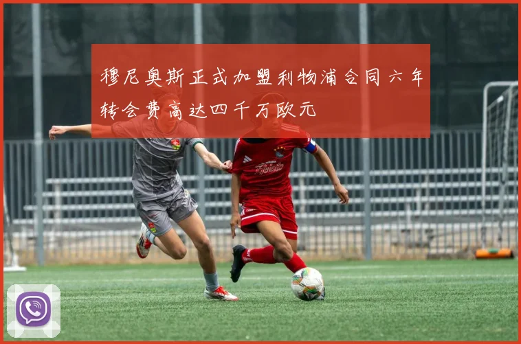 穆尼奥斯正式加盟利物浦合同六年转会费高达四千万欧元