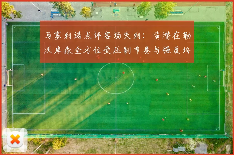 马塞利诺点评客场失利：黄潜在勒沃库森全方位受压制节奏与强度均不敌对手