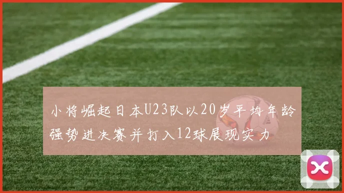 小将崛起日本U23队以20岁平均年龄强势进决赛并打入12球展现实力