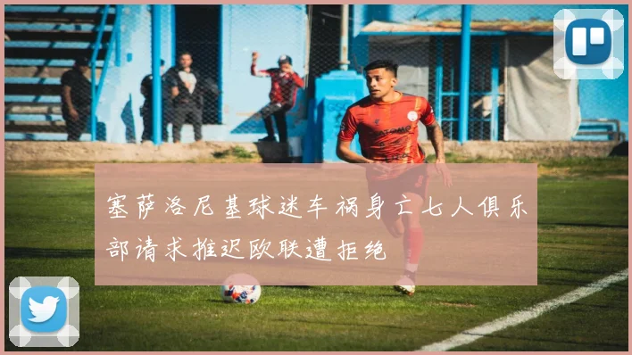 塞萨洛尼基球迷车祸身亡七人俱乐部请求推迟欧联遭拒绝