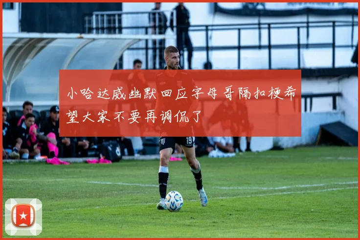 小哈达威幽默回应字母哥隔扣梗希望大家不要再调侃了