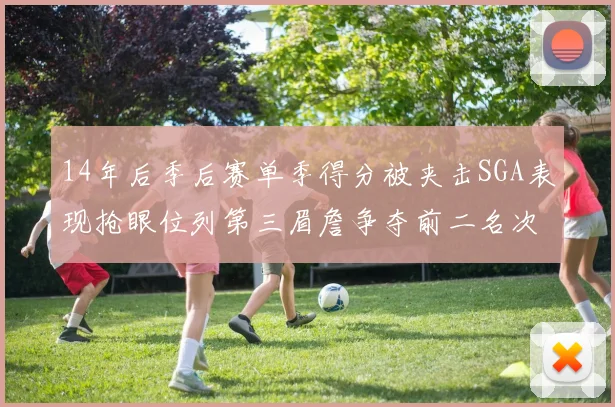 14年后季后赛单季得分被夹击SGA表现抢眼位列第三眉詹争夺前二名次