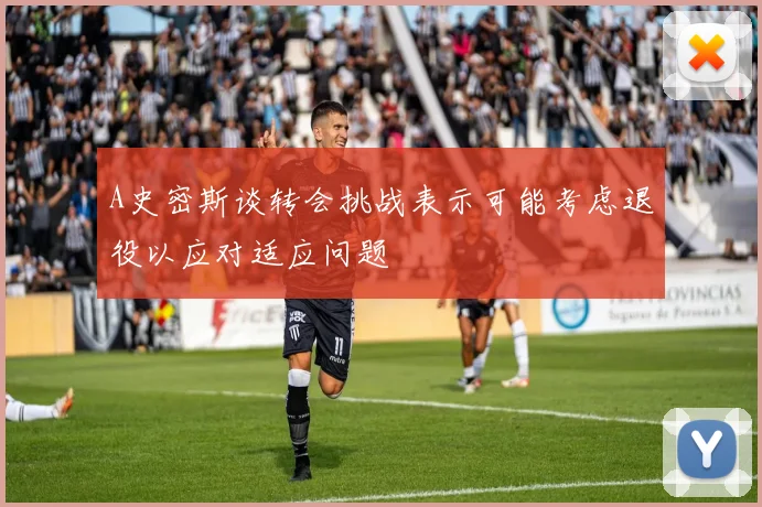 A史密斯谈转会挑战表示可能考虑退役以应对适应问题