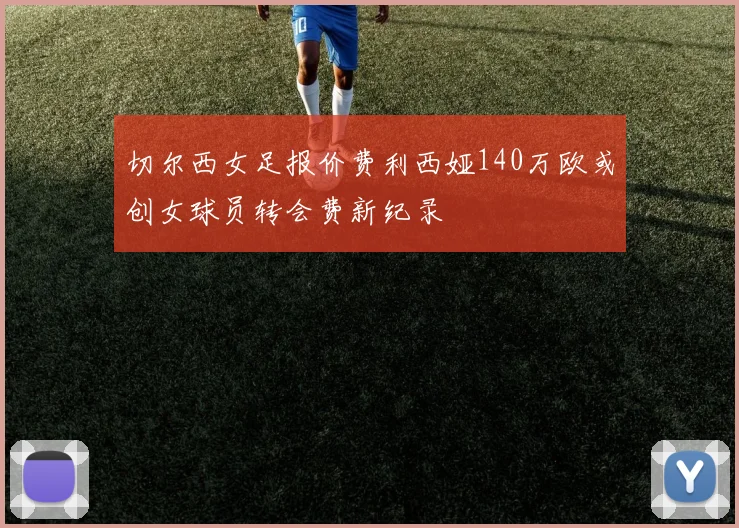 切尔西女足报价费利西娅140万欧或创女球员转会费新纪录