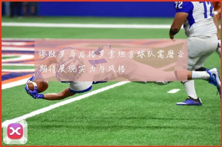 惨败罗马后格罗索坦言球队需磨合期待展现实力与风格