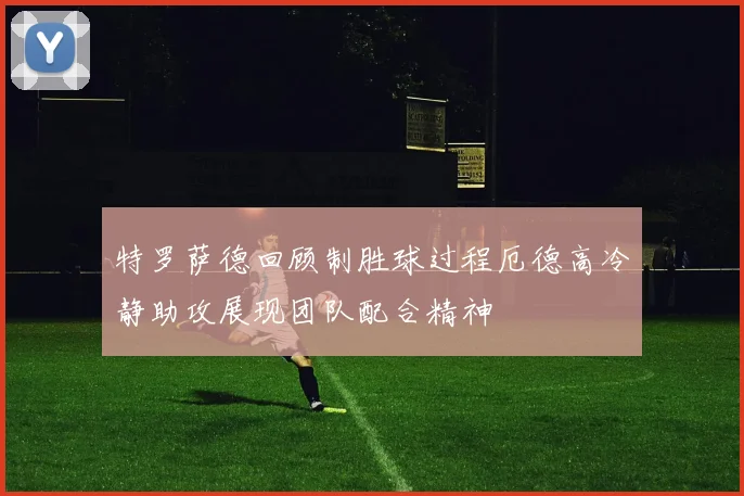 特罗萨德回顾制胜球过程厄德高冷静助攻展现团队配合精神