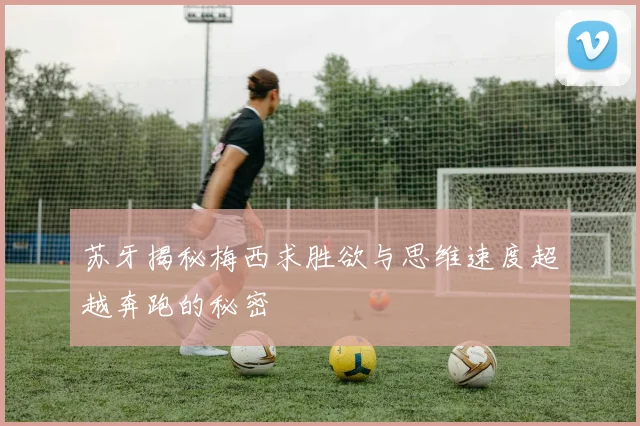 苏牙揭秘梅西求胜欲与思维速度超越奔跑的秘密