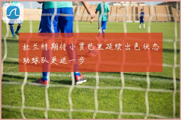 杜兰特期待小贾巴里延续出色状态助球队更进一步