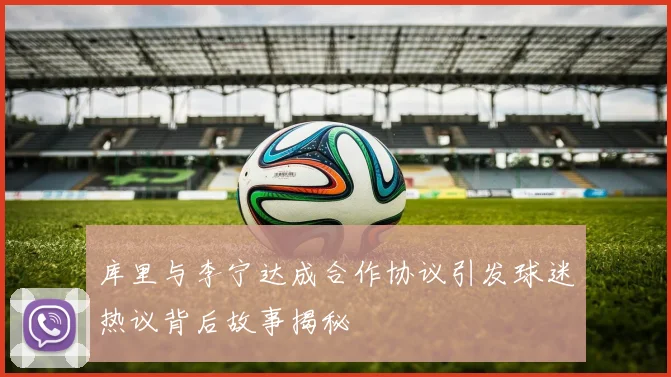 库里与李宁达成合作协议引发球迷热议背后故事揭秘